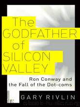 The Godfather of Silicon Valley: Ron Conway and the Fall of the Dot-coms by Gary Rivlin