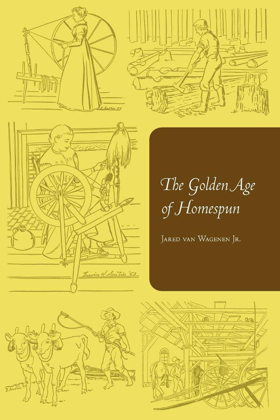 The Golden Age of Homespun by Jared Van Wagenen illustrated by Erwin H. Austin foreword by Louis C. Jones