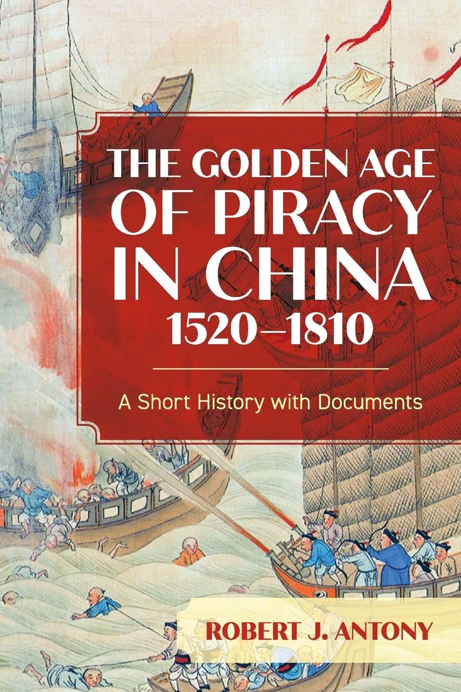 The Golden Age of Piracy in China, 1520â1810: A Short History with Documents by Robert J. Antony