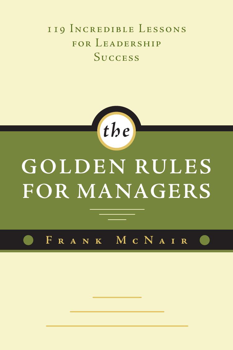The Golden Rules for Managers: 119 Incredible Lessons for Leadership Success by Frank McNair