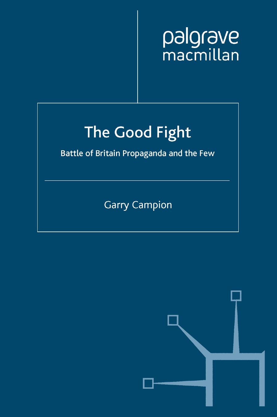The Good Fight: Battle of Britain Propaganda and the Few by Garry Campion (auth.)
