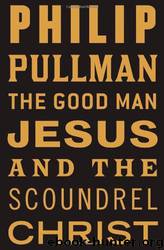 The Good Man Jesus and the Scoundrel Christ by Philip Pullman