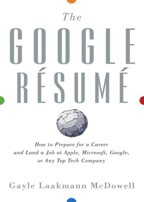 The Google Resume: How to Prepare for a Career and Land a Job at Apple, Microsoft, Google, or any Top Tech Company by Gayle Laakmann McDowell