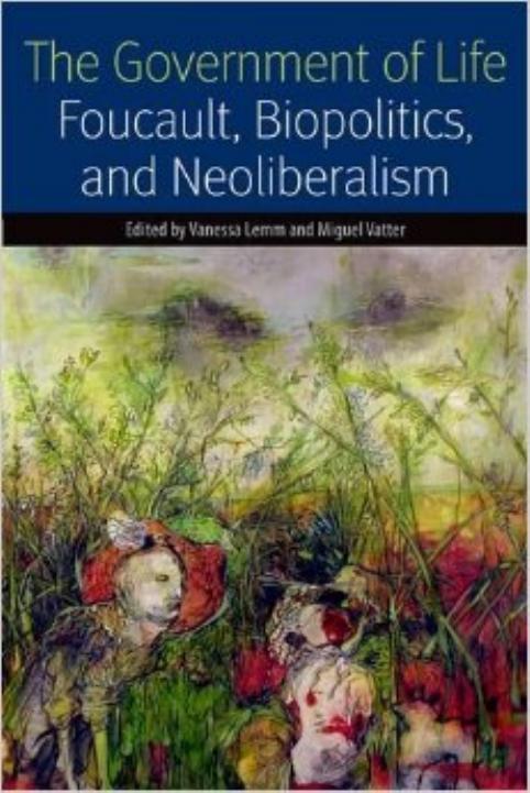 The Government of Life: Foucault, Biopolitics, and Neoliberalism by Vanessa Lemm Miguel Vatter