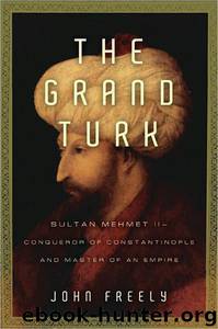 The Grand Turk: Sultan Mehmet II - Conqueror of Constantinople and Master of an Empire by John Freely