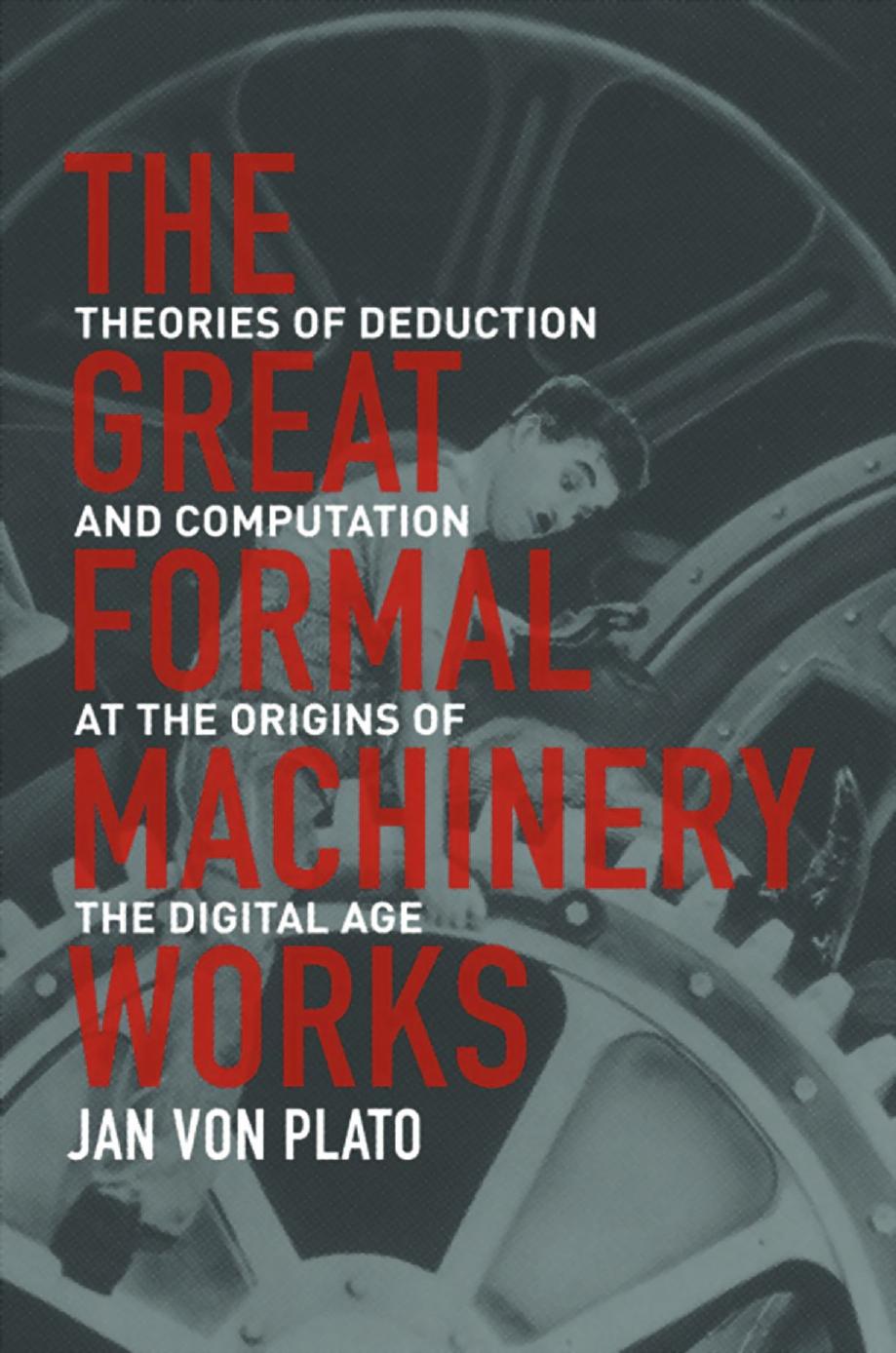 The Great Formal Machinery Works: Theories of Deduction and Computation at the Origins of the Digital Age by Jan von Plato