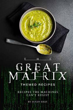 The Great Matrix Themed Recipes: Recipes the Machines Can't Resist by Susan Gray