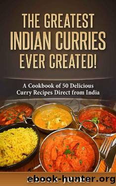 The Greatest Indian Curries Ever Created!: A Cookbook of 50 Delicious Curry Recipes Direct From India by Meera Joshi