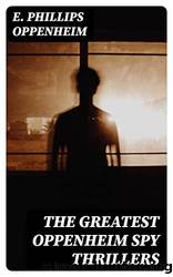 The Greatest Oppenheim Spy Thrillers: Tales of Intrigue, Deception & Suspense: The Spy Paramount, the Great Impersonation, the Double Traitor, the Vanished ... Pawns Court, the Box by Oppenheim E. Phillips