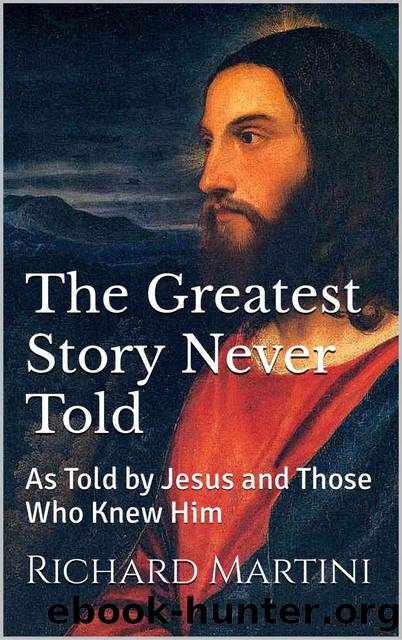 The Greatest Story Never Told: As Told by Jesus and Those Who Knew Him by Richard Martini