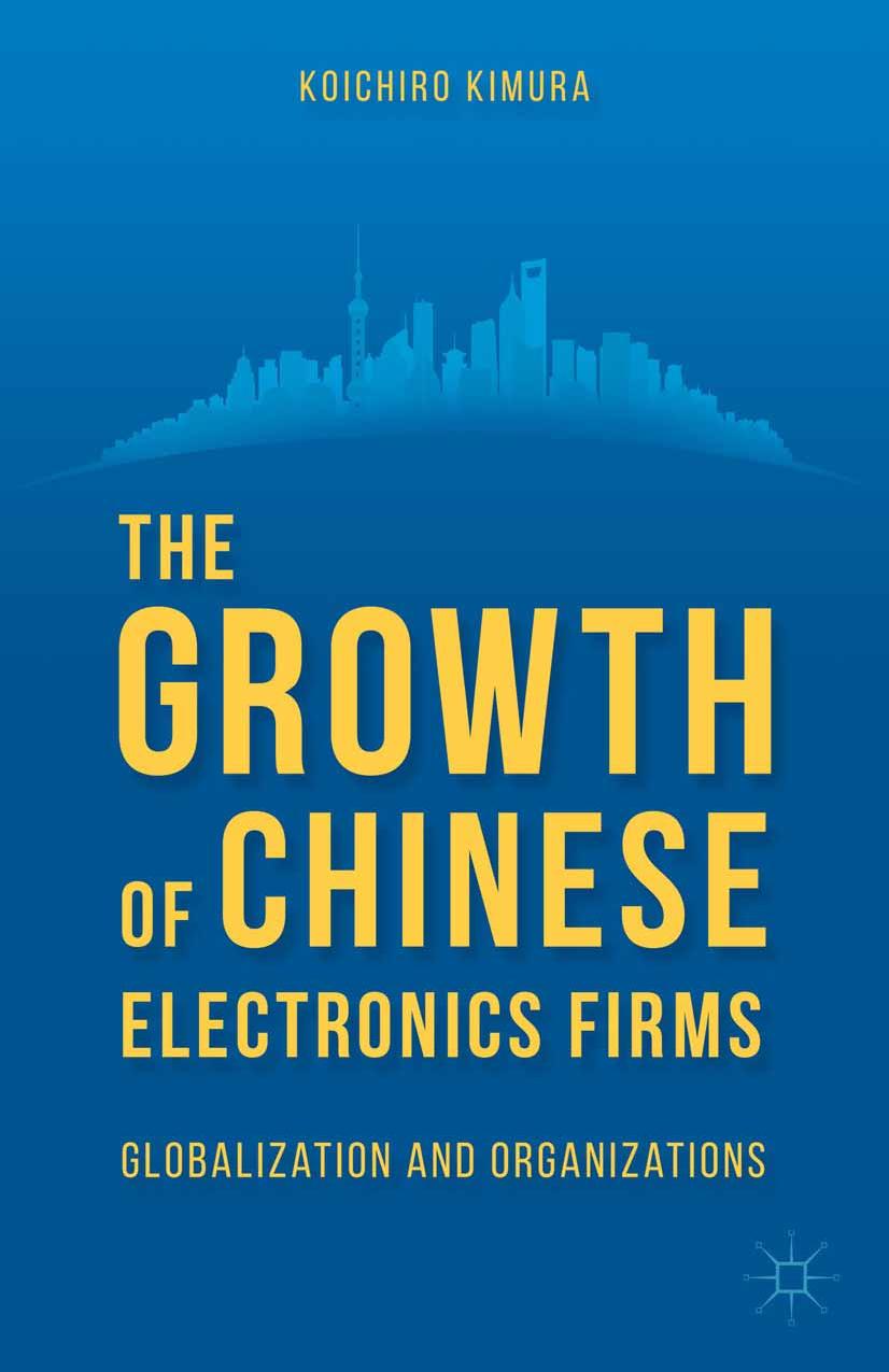 The Growth of Chinese Electronics Firms: Globalization and Organizations by Koichiro Kimura (auth.)