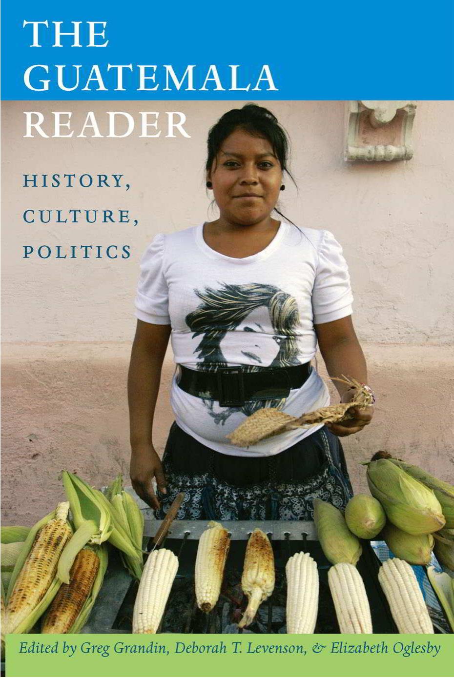 The Guatemala Reader: History, Culture, Politics by Greg Grandin Deborah T. Levenson and Elizabeth Oglesby