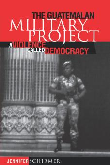 The Guatemalan Military Project: A Violence Called Democracy by By Jennifer Schirmer