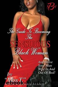 The Guide to Becoming the Sensuous Black Woman (And Drive Your Man Wild In and Out of Bed!) by T. Miss