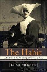 The Habit: A History of the Clothing of Catholic Nuns by Elizabeth Kuhns