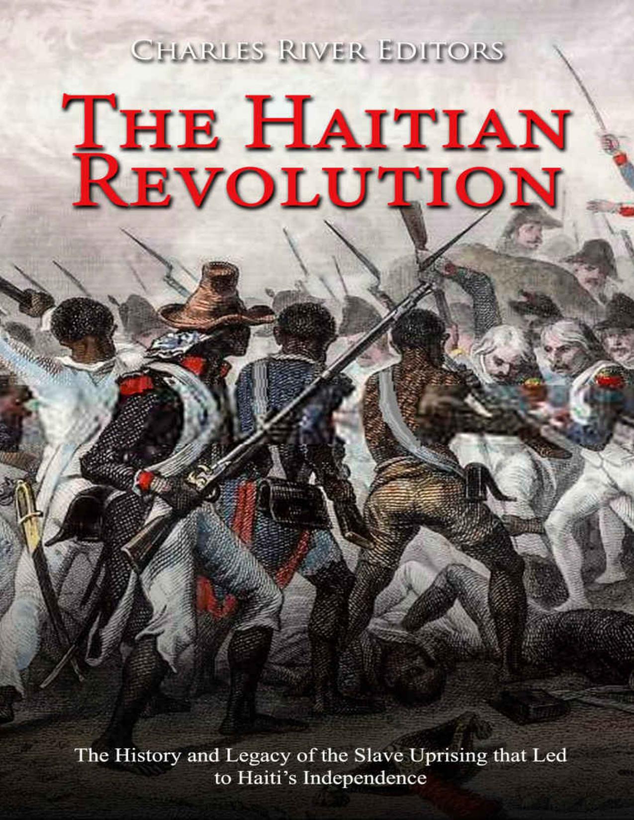 The Haitian Revolution: The History and Legacy of the Slave Uprising that Led to Haitiâs Independence by Charles River Editors