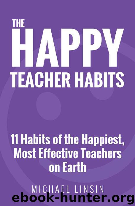 The Happy Teacher Habits: 11 Habits of the Happiest, Most Effective Teachers on Earth by Michael Linsin