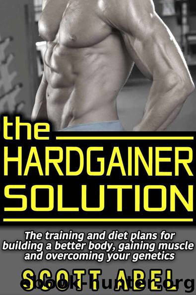 The Hardgainer Solution: The Training and Diet Plans for Building a Better Body, Gaining Muscle, and Overcoming Your Genetics by Scott Abel