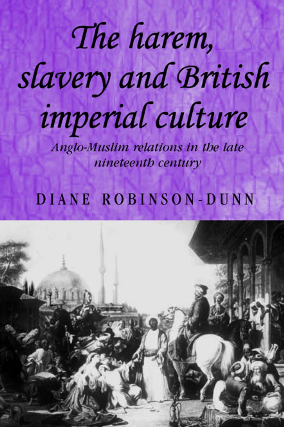 The Harem, Slavery and British Imperial Culture: Anglo-Muslim Relations in the Late Nineteenth Century by Diane Robinson-Dunn