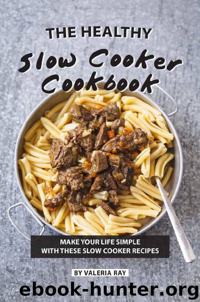 The Healthy Slow Cooker Cookbook: Make Your Life Simple with These Slow Cooker Recipes by Valeria Ray