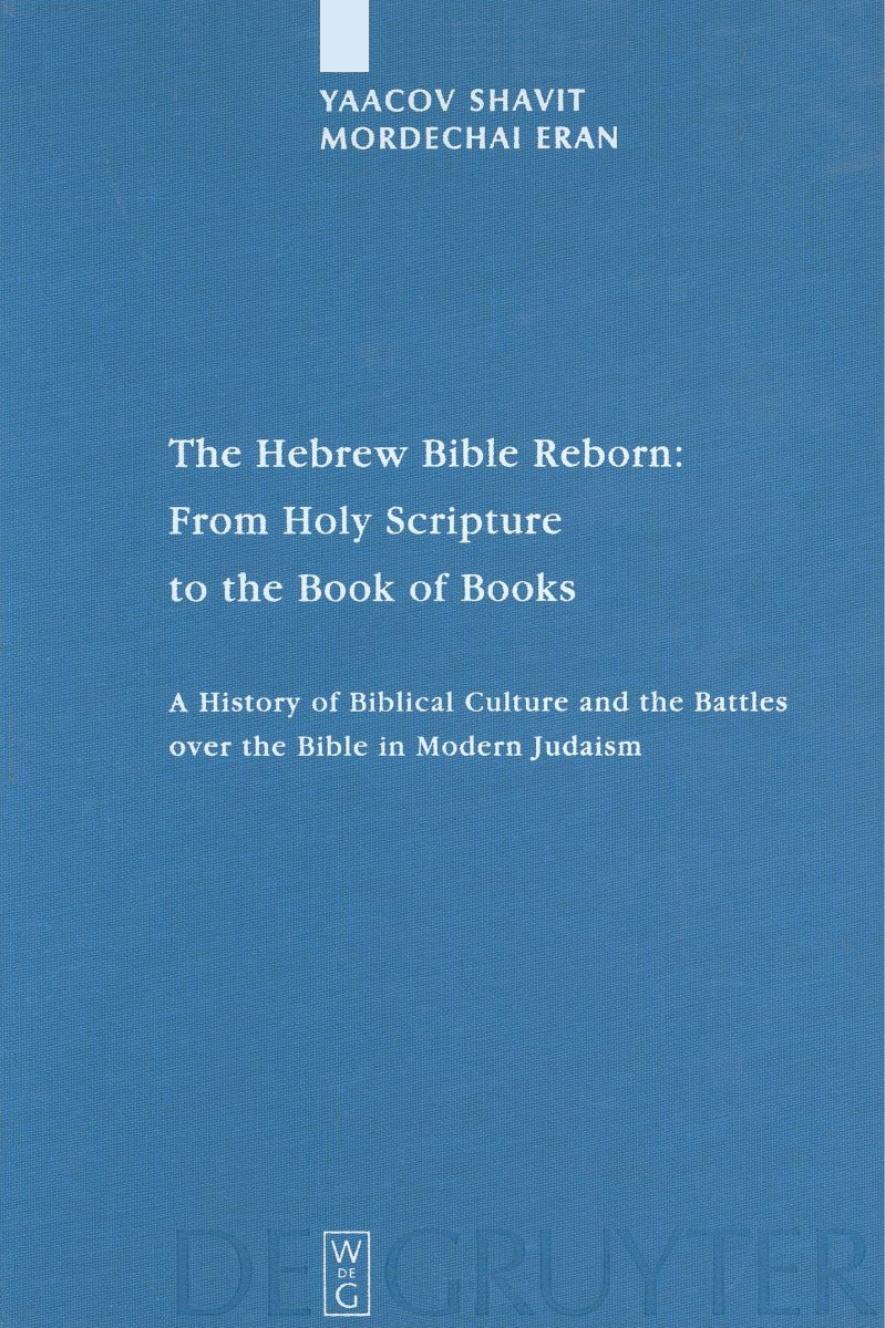 The Hebrew Bible Reborn: From Holy Scripture to the Book of Books: A History of Biblical Culture and the Battles over the Bible in Modern Judaism by Yaacov Shavit && Mordechai Eran
