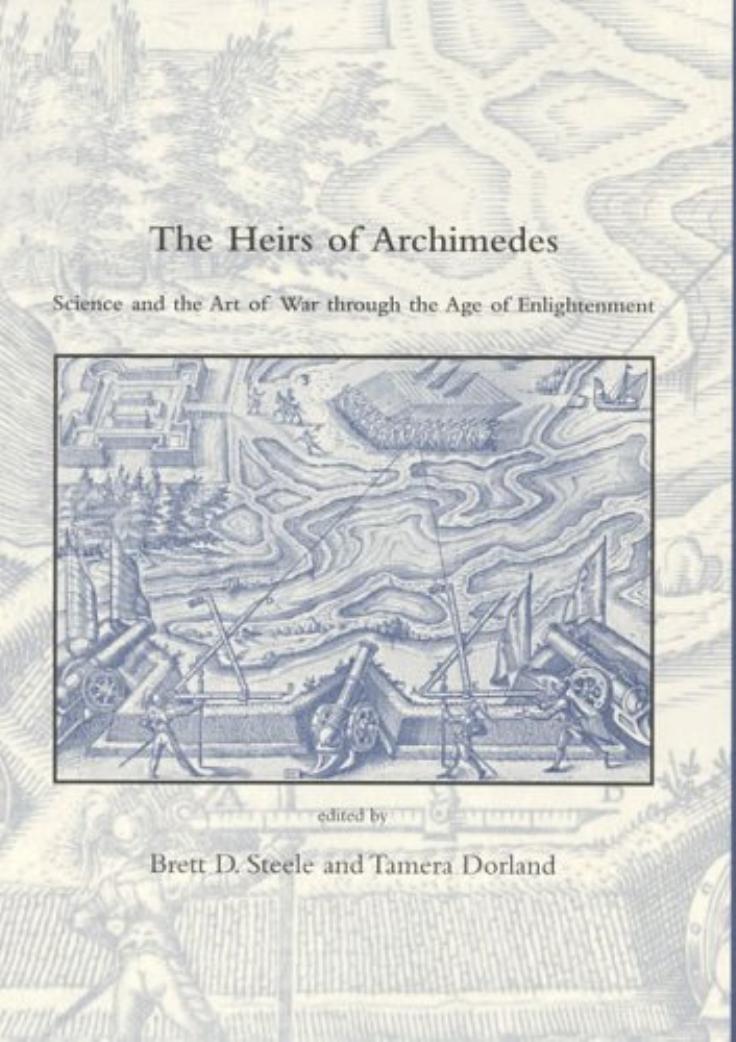 The Heirs of Archimedes: Science and the Art of War through the Age of Enlightenment (Dibner Institute Studies in the History of Science and Technology) by Brett D. Steele Tamera Dorland