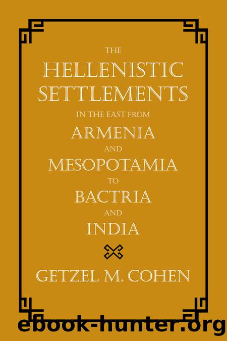 The Hellenistic Settlements in the East from Armenia and Mesopotamia to Bactria and India by Getzel M. Cohen