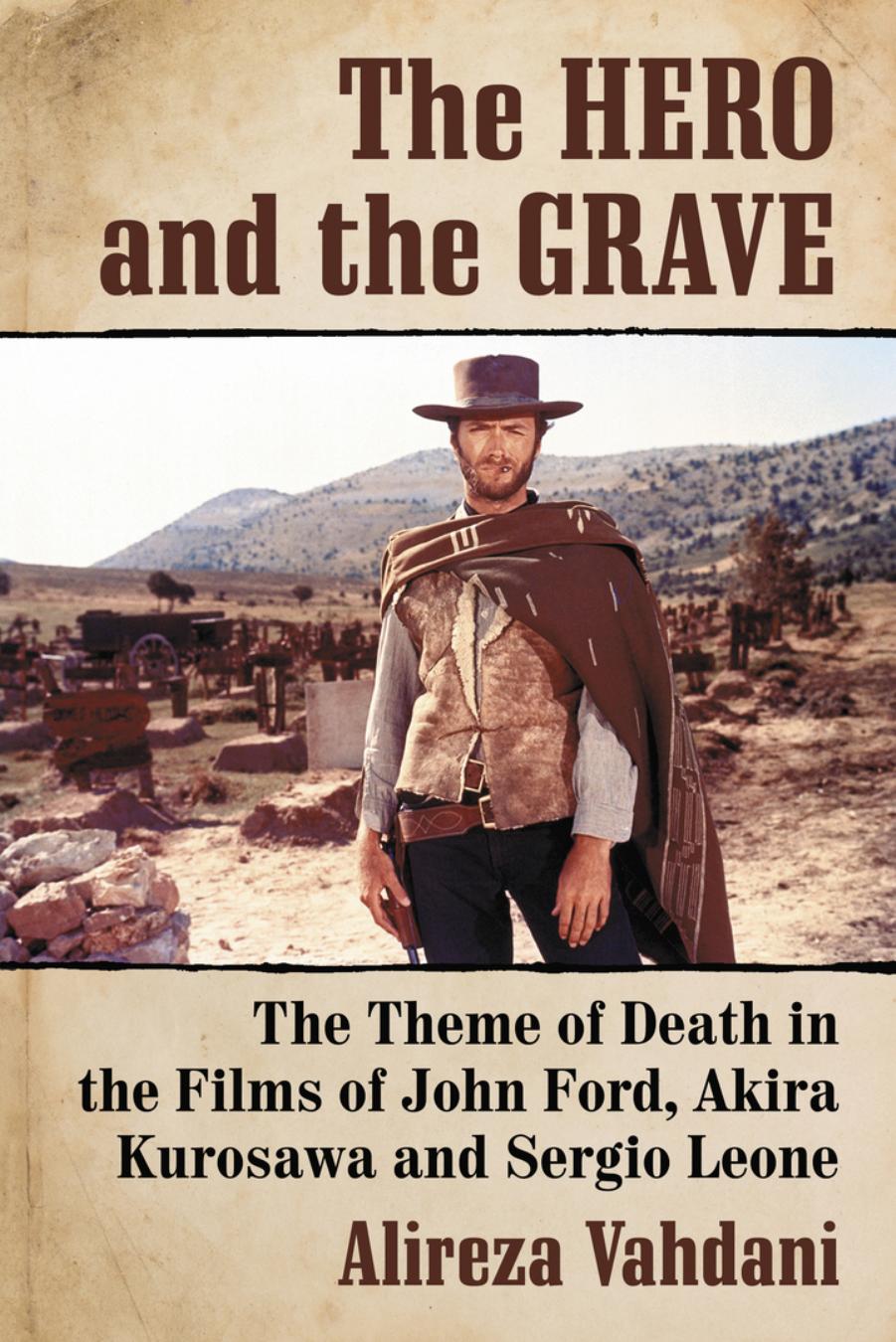 The Hero and the Grave: The Theme of Death in the Films of John Ford, Akira Kurosawa and Sergio Leone by Alireza Vahdani
