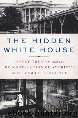 The Hidden White House: Harry Truman and the Reconstruction of America's Most Famous Residence by Klara Robert