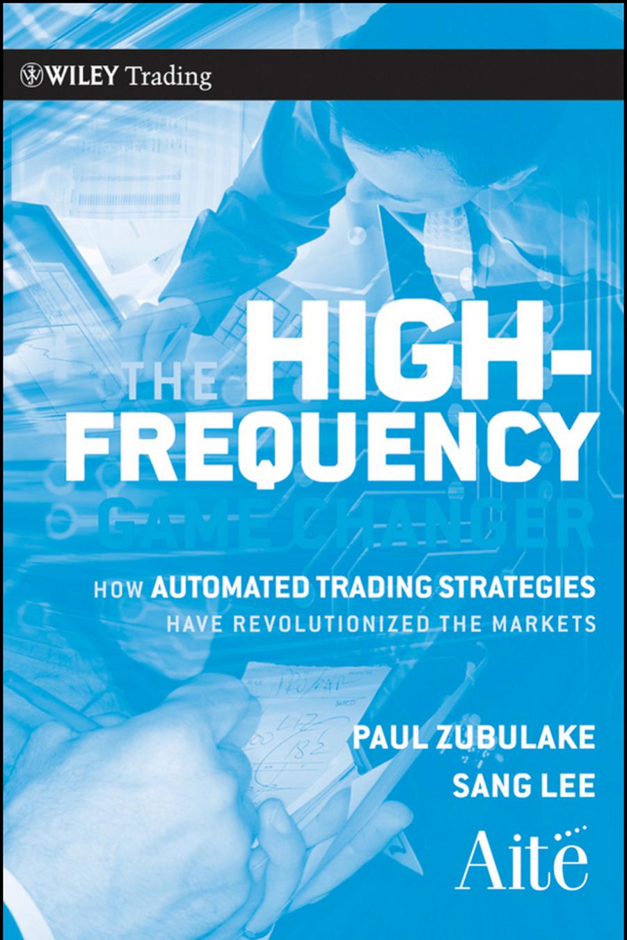 The High Frequency Game Changer : How Automated Trading Strategies Have Revolutionized the Markets by PAUL ZUBULAKE and SANG LEE