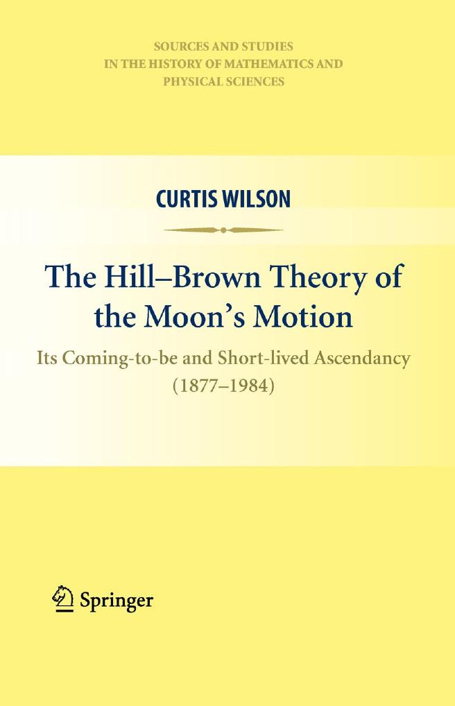 The Hill-Brown Theory of the Moon’s Motion: Its Coming-to-be and Short-lived Ascendancy (1877-1984) by Curtis Wilson (auth.)