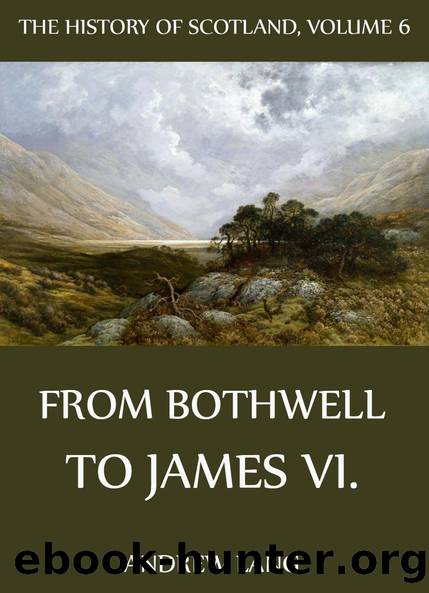 The History Of Scotland - Volume 6: From Bothwell To James VI. by Andrew Lang