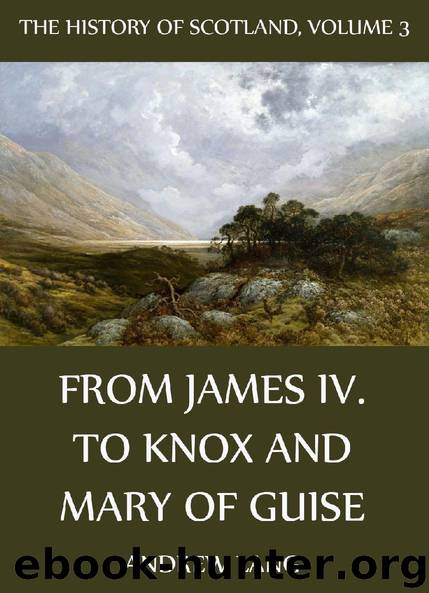 The History Of Scotland Volume 3: From James IV. To Knox And Mary Of Guise by Andrew Lang