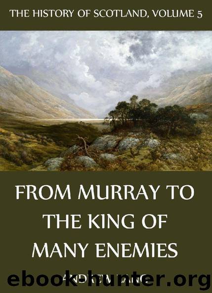 The History Of Scotland Volume 5: From Murray To The King Of Many Enemies by Andrew Lang