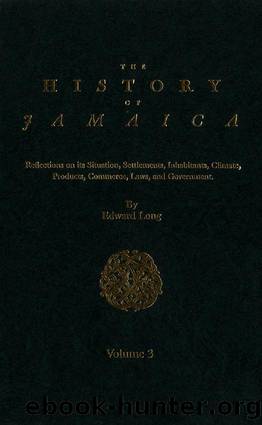 The History of Jamaica, Volume 3: Reflections on its Situation, Settlements, Inhabitants, Climate, Products, Commerce, Laws, and Government by Edward Long