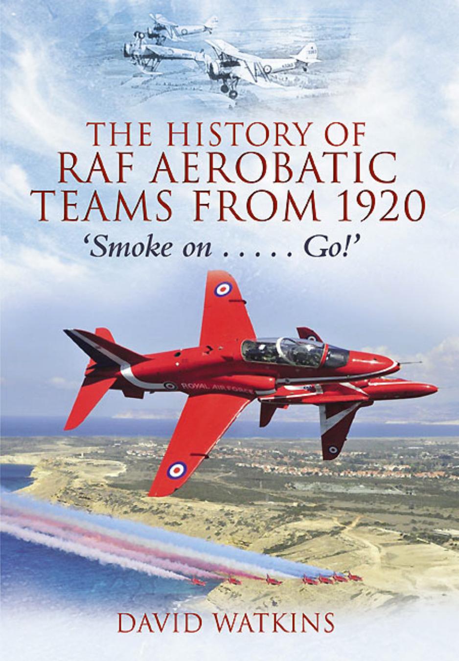The History of RAF Aerobatic Teams From 1920: Smoke On ... Go! by Watkins David