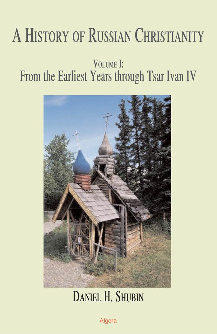 The History of Russian Christianity, Volume 1: From the Earliest Years Through Tsar Ivan IV by Daniel H. Shubin