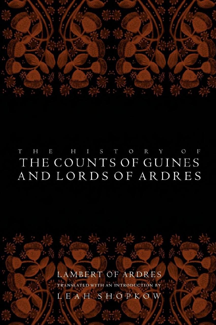 The History of the Counts of Guines and Lords of Ardres by Lambert of Ardres Leah Shopkow (transl.)