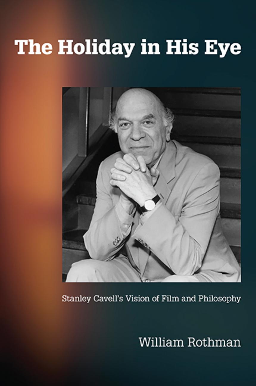 The Holiday in His Eye: Stanley Cavell's Vision of Film and Philosophy by William Rothman