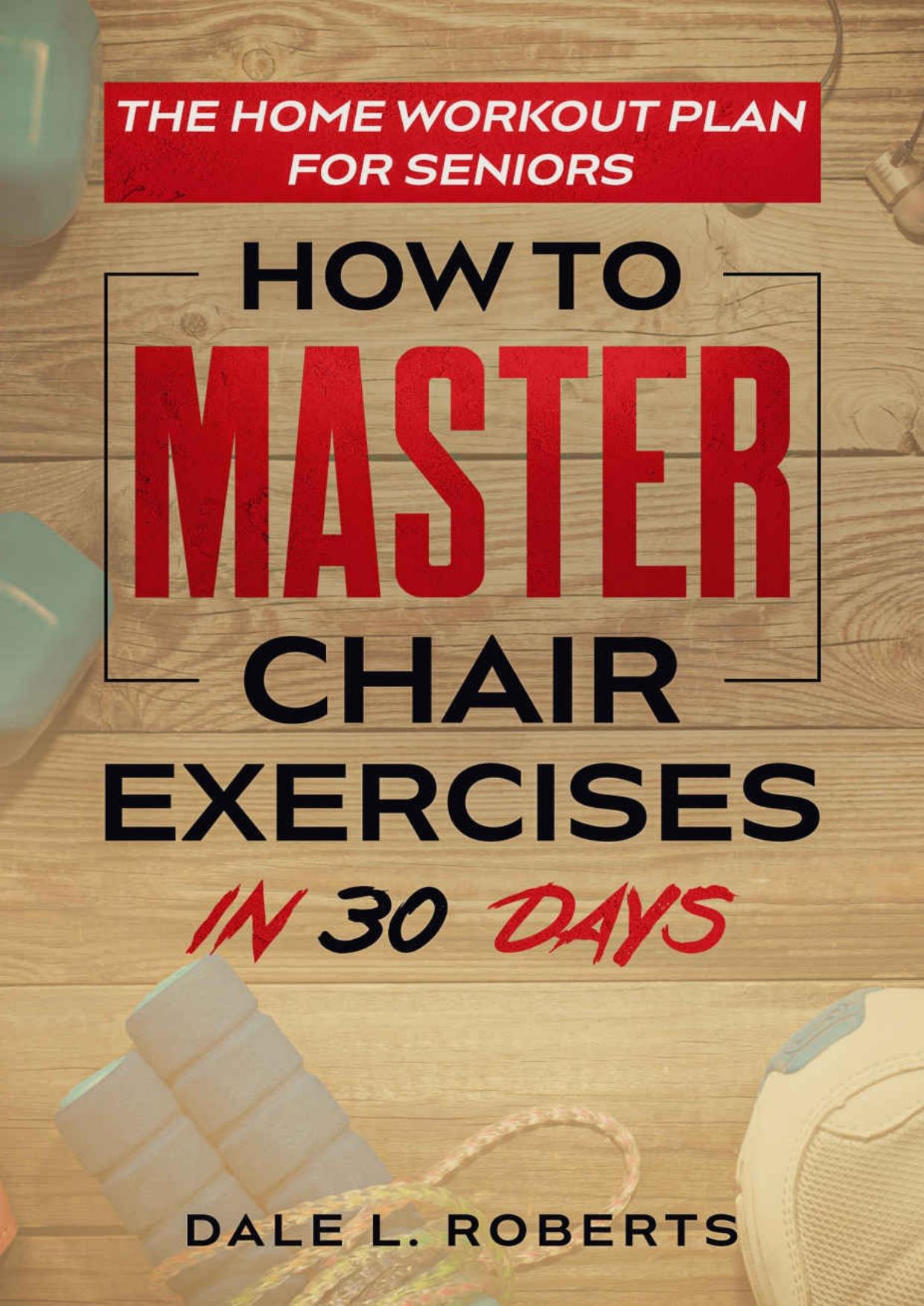 The Home Workout Plan for Seniors: How to Master Chair Exercises in 30 Days (Fitness Short Reads Book 6) by Dale L. Roberts