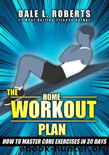 The Home Workout Plan: How to Master Core Exercises in 30 Days by Dale L. Roberts
