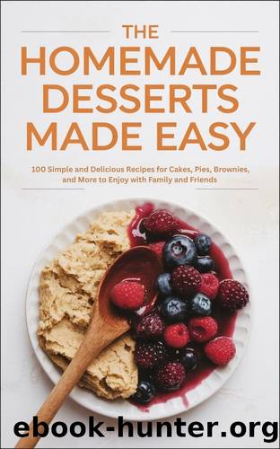The Homemade Desserts Made Easy: 100 Simple and Delicious Recipes for Cakes, Pies, Brownies, and More to Enjoy with Family and Friends by Meer SZ