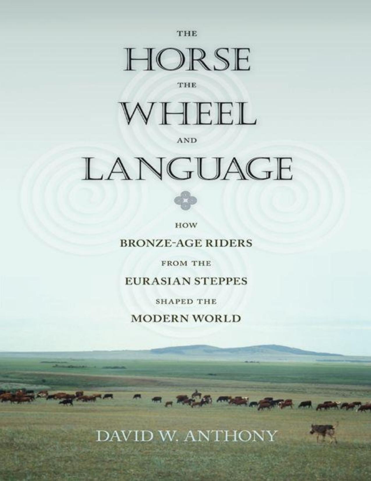 The Horse, the Wheel, and Language: How Bronze-Age Riders From the Eurasian Steppes Shaped the Modern World by David W. Anthony