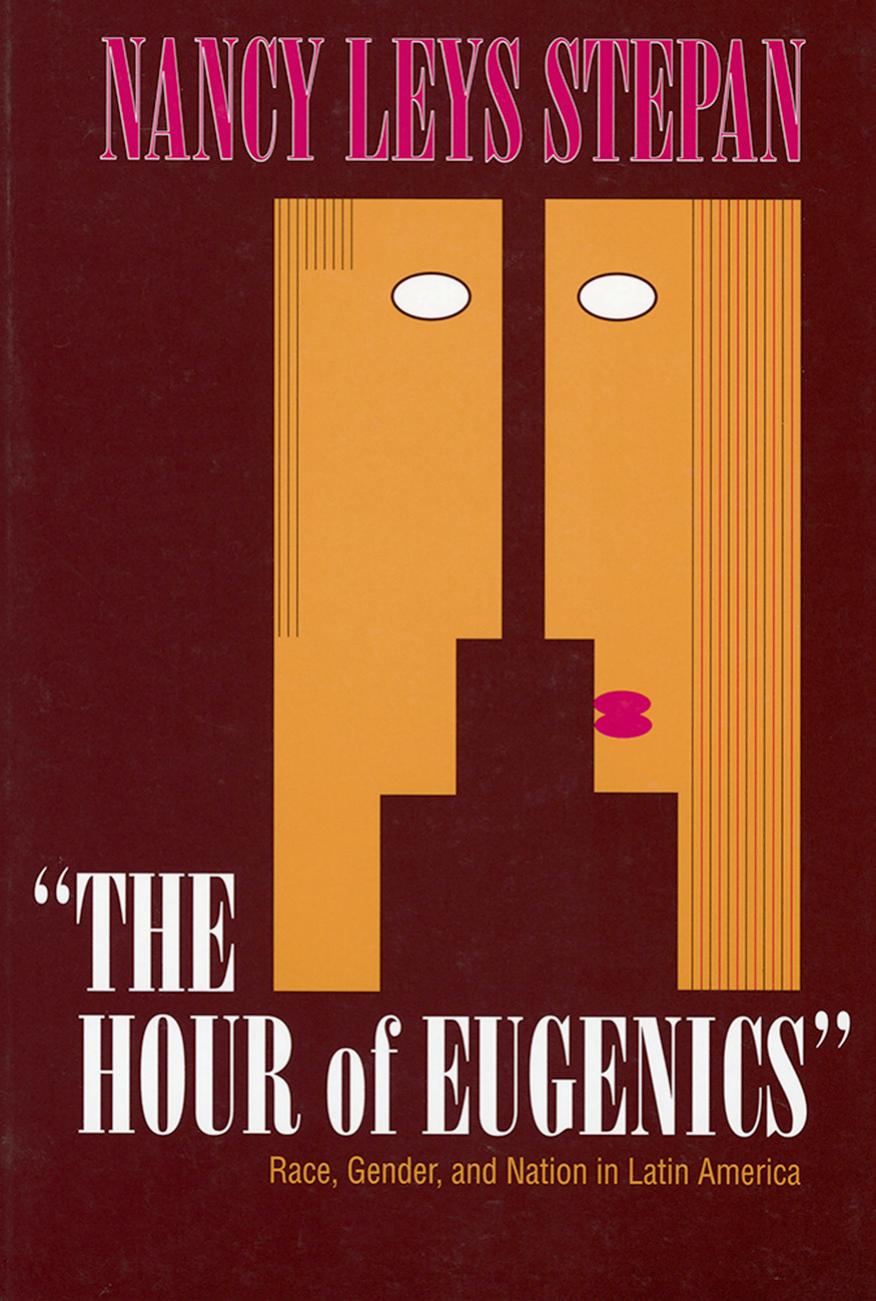 The Hour of Eugenics": Race, Gender, and Nation in Latin America by Nancy Leys Stepan