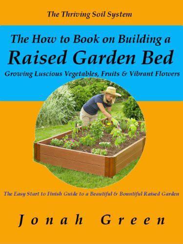 The How to Book on Building a Raised Garden Bed: Growing Luscious Vegetables, Fruits & Vibrant Flowers / the Thriving Soil System (The Jonah Green Gardening Series)