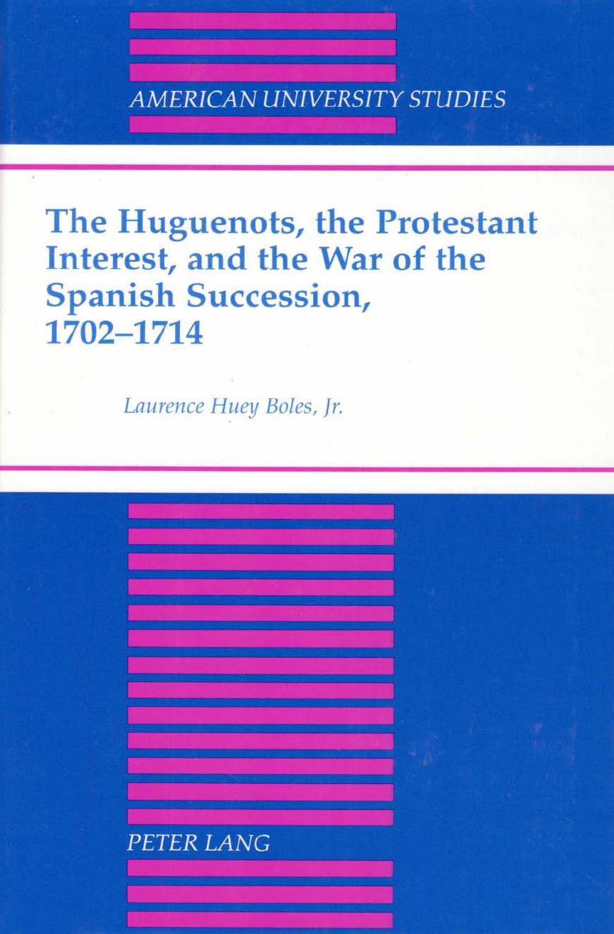 The Huguenots. the Protestant Interest. and the War of the Spanish Succession. 1702-1714 by Laurence Huey Jr. Boles