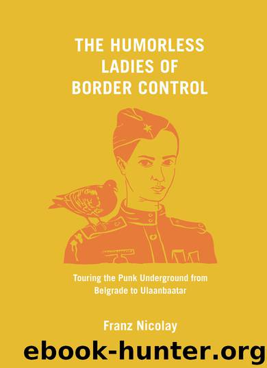 The Humorless Ladies of Border Control: Touring the Punk Underground from Belgrade to Ulaanbaatar by Franz Nicolay