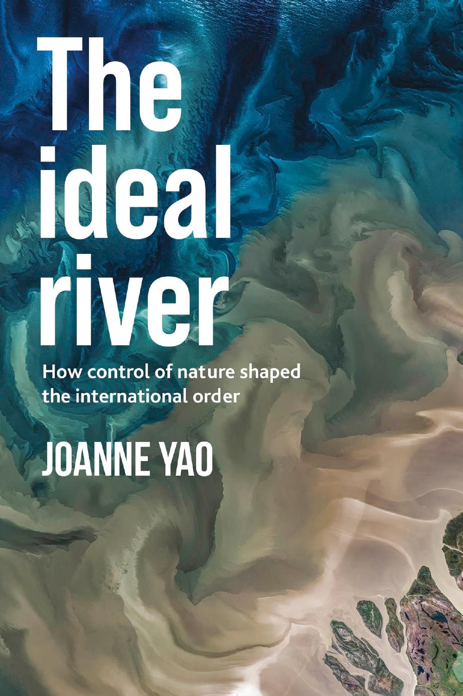 The Ideal River: How Control Of Nature Shaped The International Order by Joanne Yao
