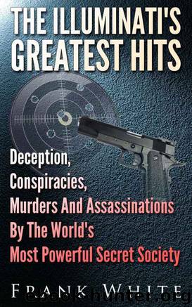 The Illuminati's Greatest Hits: Deception, Conspiracies, Murders And Assassinations By The World's Most Powerful Secret Society by Frank White