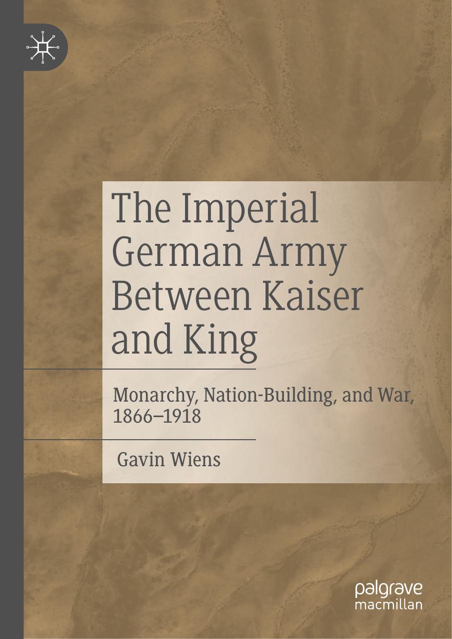 The Imperial German Army Between Kaiser and King: Monarchy, Nation-Building, and War, 1866-1918 by Gavin Wiens